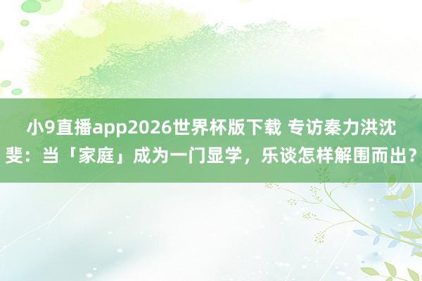 小9直播app2026世界杯版下载 专访秦力洪沈斐：当「家庭」成为一门显学，乐谈怎样解围而出？