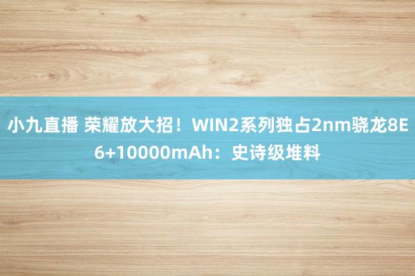 小九直播 荣耀放大招！WIN2系列独占2nm骁龙8E6+10000mAh：史诗级堆料