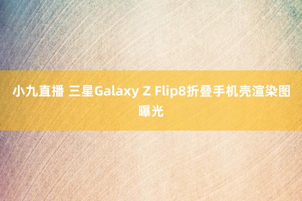 小九直播 三星Galaxy Z Flip8折叠手机壳渲染图曝光
