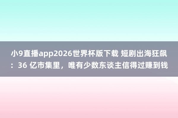 小9直播app2026世界杯版下载 短剧出海狂飙：36 亿市集里，唯有少数东谈主信得过赚到钱