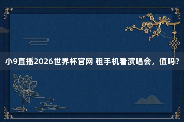 小9直播2026世界杯官网 租手机看演唱会，值吗？