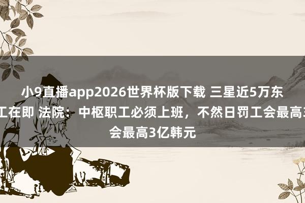 小9直播app2026世界杯版下载 三星近5万东谈主歇工在即 法院：中枢职工必须上班，不然日罚工会最高3亿韩元