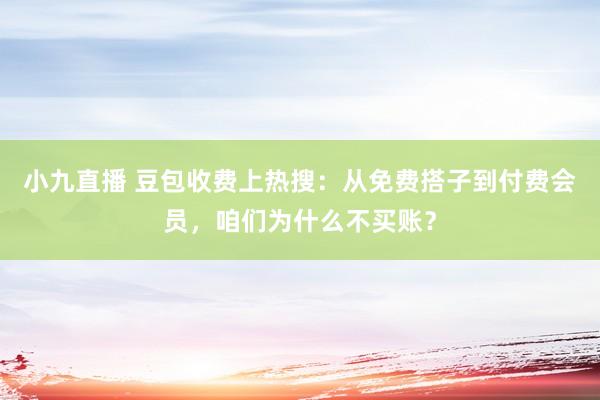 小九直播 豆包收费上热搜：从免费搭子到付费会员，咱们为什么不买账？