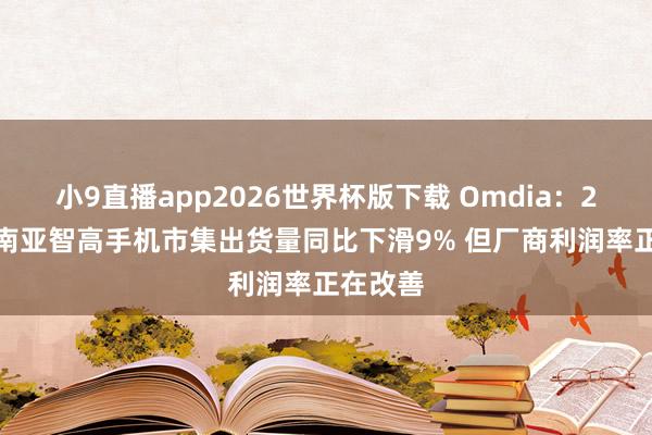 小9直播app2026世界杯版下载 Omdia：26Q1东南亚智高手机市集出货量同比下滑9% 但厂商利润率正在改善