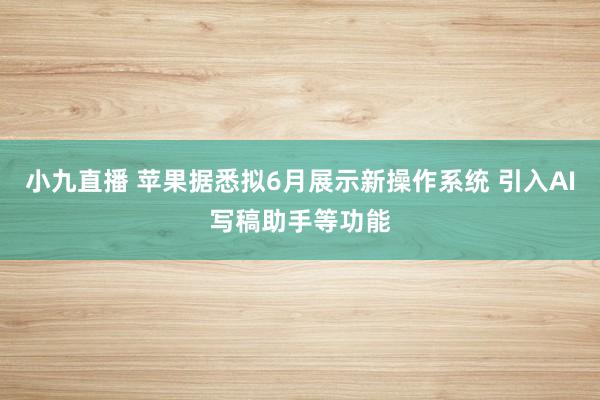小九直播 苹果据悉拟6月展示新操作系统 引入AI写稿助手等功能