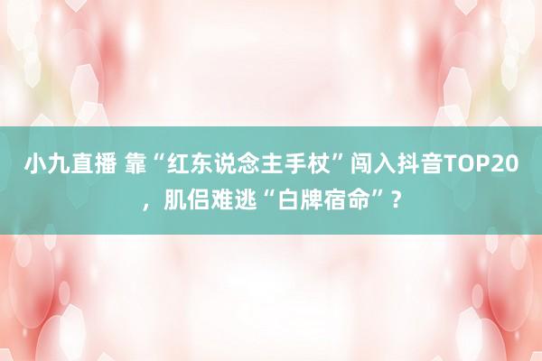 小九直播 靠“红东说念主手杖”闯入抖音TOP20，肌侣难逃“白牌宿命”？