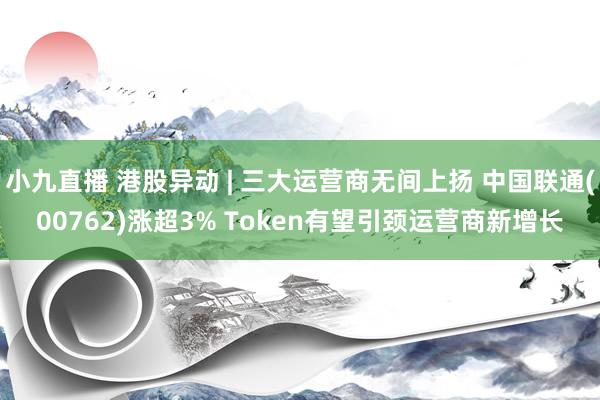 小九直播 港股异动 | 三大运营商无间上扬 中国联通(00762)涨超3% Token有望引颈运营商新增长