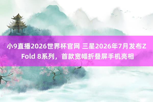 小9直播2026世界杯官网 三星2026年7月发布Z Fold 8系列，首款宽幅折叠屏手机亮相