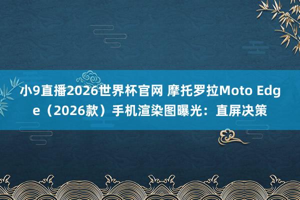 小9直播2026世界杯官网 摩托罗拉Moto Edge（2026款）手机渲染图曝光：直屏决策