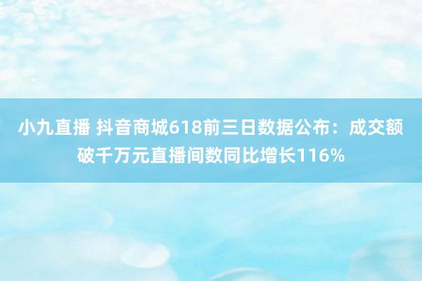 小九直播 抖音商城618前三日数据公布：成交额破千万元直播间数同比增长116%