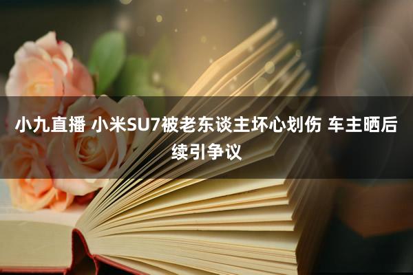 小九直播 小米SU7被老东谈主坏心划伤 车主晒后续引争议