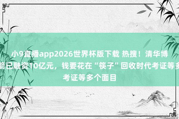 小9直播app2026世界杯版下载 热搜！清华博士造火箭已融资10亿元，钱要花在“筷子”回收时代考证等多个面目