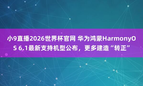 小9直播2026世界杯官网 华为鸿蒙HarmonyOS 6.1最新支持机型公布，更多建造“转正”