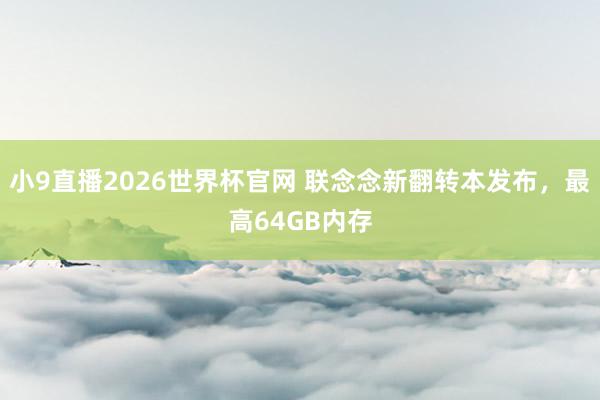 小9直播2026世界杯官网 联念念新翻转本发布，最高64GB内存