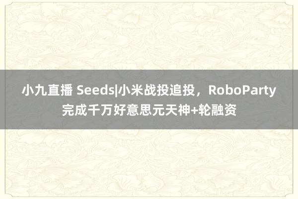 小九直播 Seeds|小米战投追投，RoboParty完成千万好意思元天神+轮融资