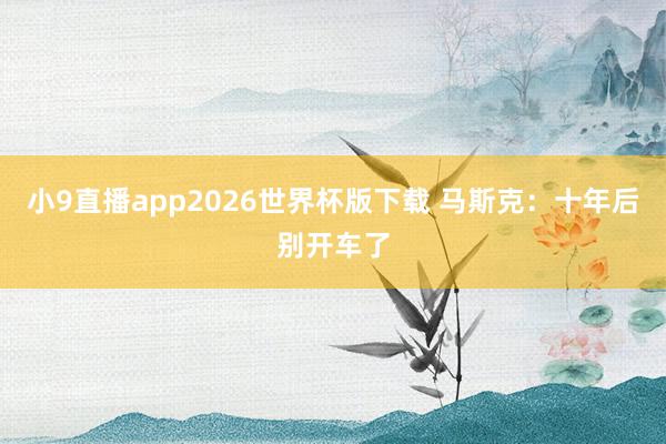 小9直播app2026世界杯版下载 马斯克：十年后别开车了