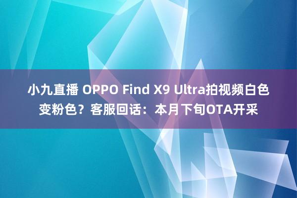 小九直播 OPPO Find X9 Ultra拍视频白色变粉色？客服回话：本月下旬OTA开采