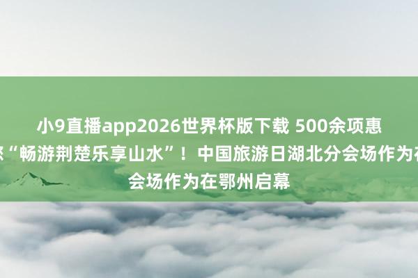 小9直播app2026世界杯版下载 500余项惠民福利邀您“畅游荆楚乐享山水”！中国旅游日湖北分会场作为在鄂州启幕