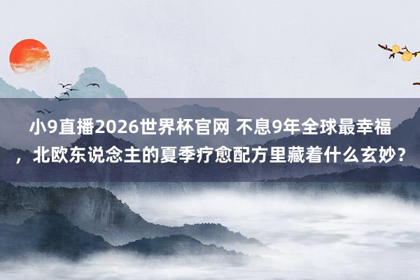 小9直播2026世界杯官网 不息9年全球最幸福，北欧东说念主的夏季疗愈配方里藏着什么玄妙？