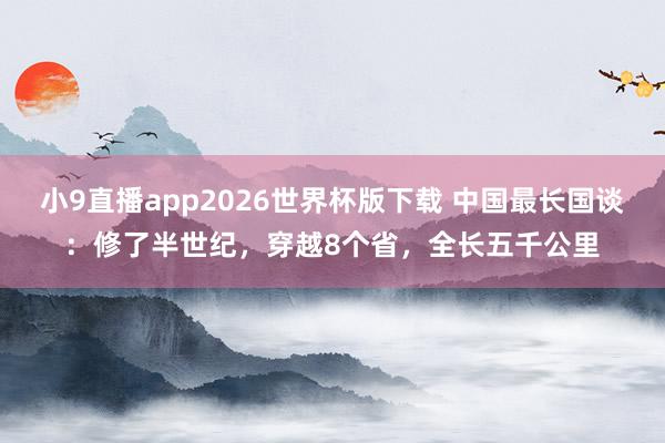 小9直播app2026世界杯版下载 中国最长国谈：修了半世纪，穿越8个省，全长五千公里
