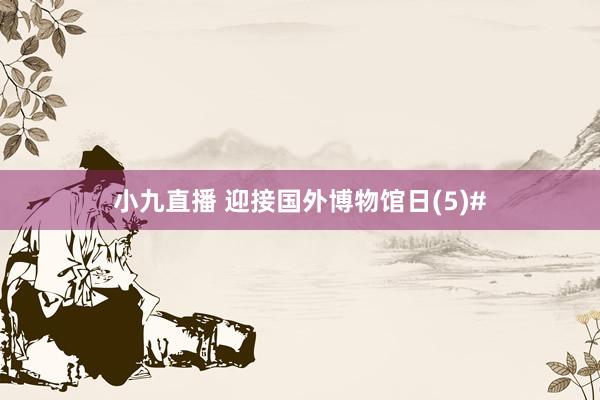 小九直播 迎接国外博物馆日(5)#