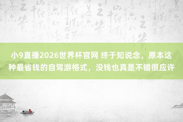 小9直播2026世界杯官网 终于知说念，原本这种最省钱的自驾游格式，没钱也真是不错很应许