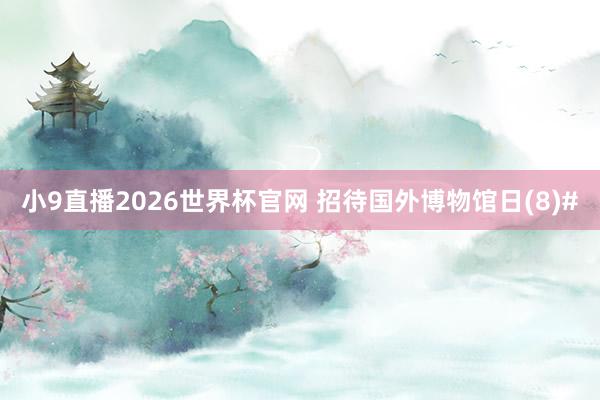 小9直播2026世界杯官网 招待国外博物馆日(8)#