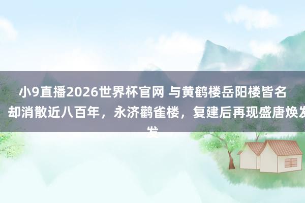 小9直播2026世界杯官网 与黄鹤楼岳阳楼皆名，却消散近八百年，永济鹳雀楼，复建后再现盛唐焕发