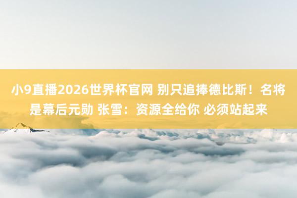 小9直播2026世界杯官网 别只追捧德比斯！名将是幕后元勋 张雪：资源全给你 必须站起来