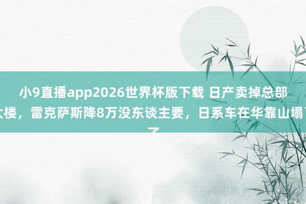 小9直播app2026世界杯版下载 日产卖掉总部大楼，雷克萨斯降8万没东谈主要，日系车在华靠山塌了