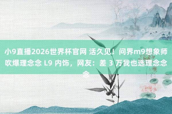 小9直播2026世界杯官网 活久见！问界m9想象师吹爆理念念 L9 内饰，网友：差 3 万我也选理念念