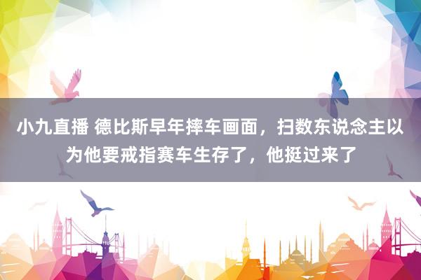 小九直播 德比斯早年摔车画面，扫数东说念主以为他要戒指赛车生存了，他挺过来了
