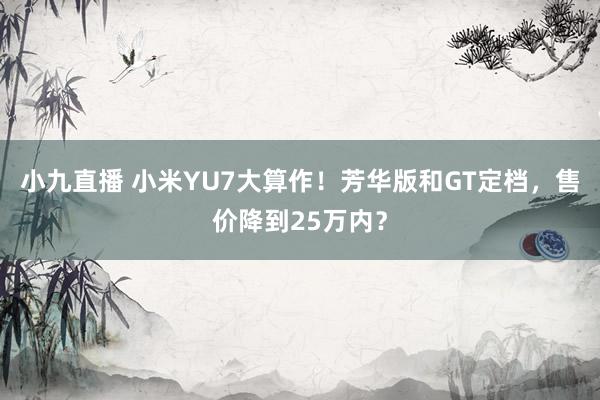 小九直播 小米YU7大算作！芳华版和GT定档，售价降到25万内？