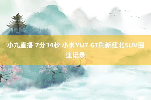 小九直播 7分34秒 小米YU7 GT刷新纽北SUV圈速记录