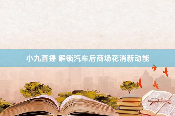 小九直播 解锁汽车后商场花消新动能