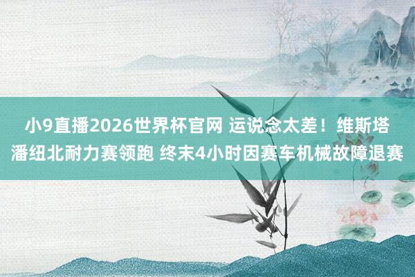 小9直播2026世界杯官网 运说念太差！维斯塔潘纽北耐力赛领跑 终末4小时因赛车机械故障退赛