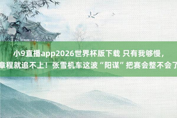 小9直播app2026世界杯版下载 只有我够慢，章程就追不上！张雪机车这波“阳谋”把赛会整不会了