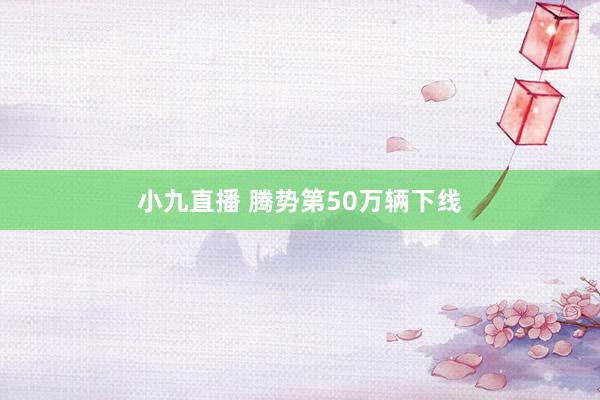 小九直播 腾势第50万辆下线