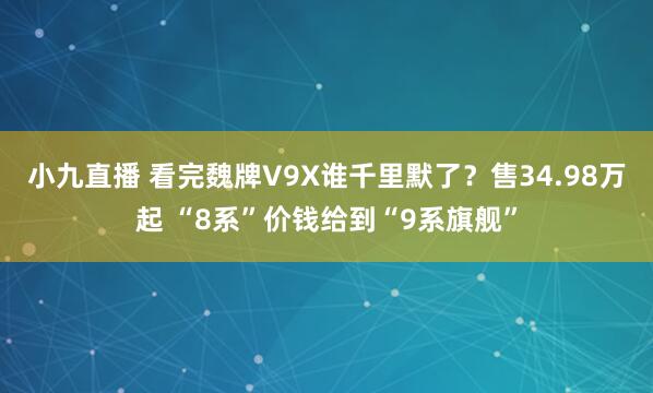 小九直播 看完魏牌V9X谁千里默了？售34.98万起 “8系”价钱给到“9系旗舰”