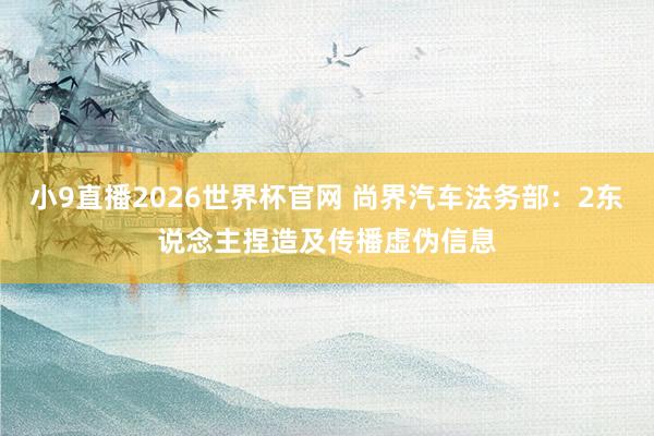 小9直播2026世界杯官网 尚界汽车法务部：2东说念主捏造及传播虚伪信息