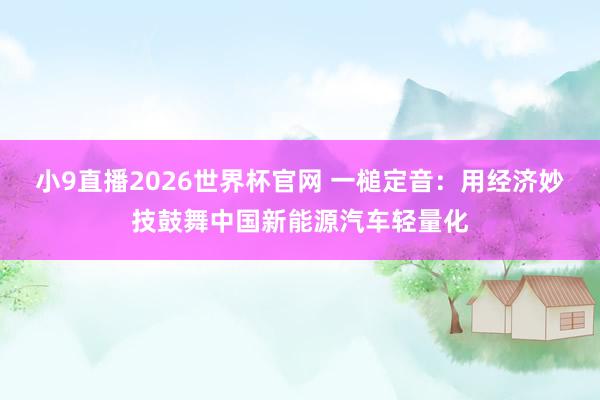 小9直播2026世界杯官网 一槌定音：用经济妙技鼓舞中国新能源汽车轻量化