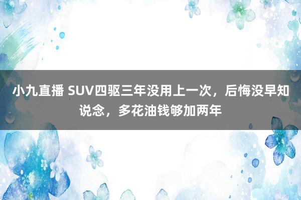 小九直播 SUV四驱三年没用上一次，后悔没早知说念，多花油钱够加两年