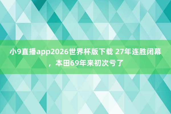 小9直播app2026世界杯版下载 27年连胜闭幕，本田69年来初次亏了