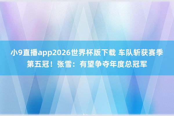 小9直播app2026世界杯版下载 车队斩获赛季第五冠！张雪：有望争夺年度总冠军