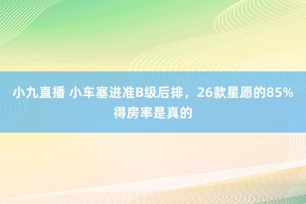小九直播 小车塞进准B级后排，26款星愿的85%得房率是真的