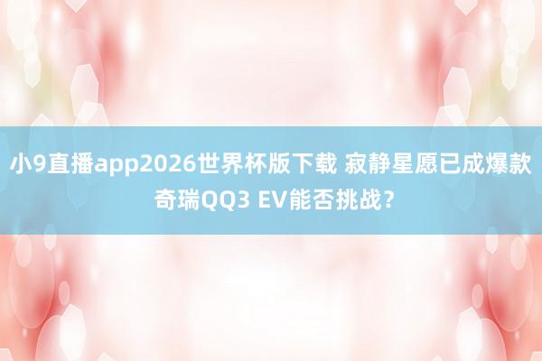 小9直播app2026世界杯版下载 寂静星愿已成爆款 奇瑞QQ3 EV能否挑战？