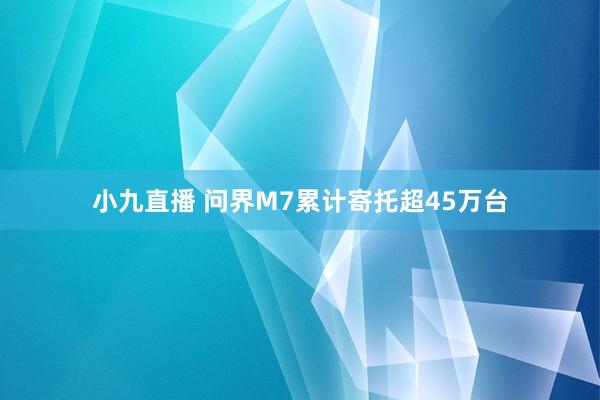 小九直播 问界M7累计寄托超45万台