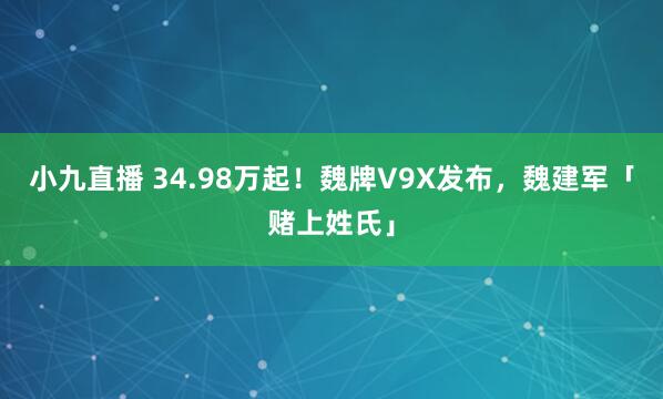 小九直播 34.98万起！魏牌V9X发布，魏建军「赌上姓氏」