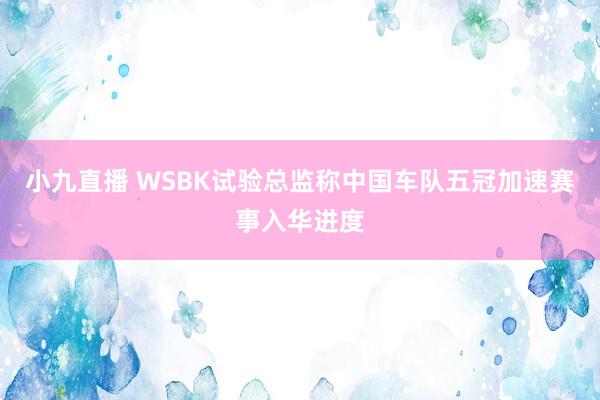 小九直播 WSBK试验总监称中国车队五冠加速赛事入华进度