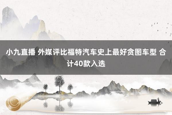 小九直播 外媒评比福特汽车史上最好贪图车型 合计40款入选